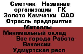 Сметчик › Название организации ­ ГК Золото Камчатки, ОАО › Отрасль предприятия ­ Металлы › Минимальный оклад ­ 35 000 - Все города Работа » Вакансии   . Удмуртская респ.,Сарапул г.